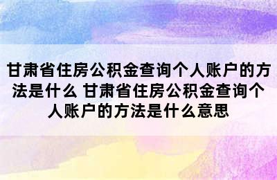 甘肃省住房公积金查询个人账户的方法是什么 甘肃省住房公积金查询个人账户的方法是什么意思